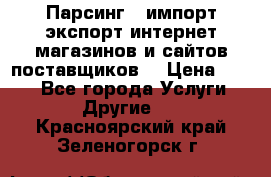 Парсинг , импорт экспорт интернет-магазинов и сайтов поставщиков. › Цена ­ 500 - Все города Услуги » Другие   . Красноярский край,Зеленогорск г.